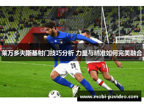 莱万多夫斯基射门技巧分析 力量与精准如何完美融合