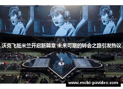 沃克飞抵米兰开启新篇章 未来可期的转会之路引发热议