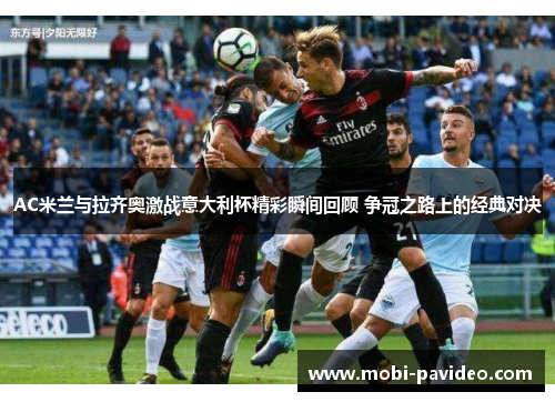AC米兰与拉齐奥激战意大利杯精彩瞬间回顾 争冠之路上的经典对决