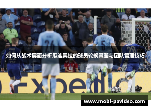 如何从战术层面分析瓜迪奥拉的球员轮换策略与团队管理技巧