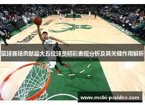 篮球赛场贡献最大五位球员精彩表现分析及其关键作用解析