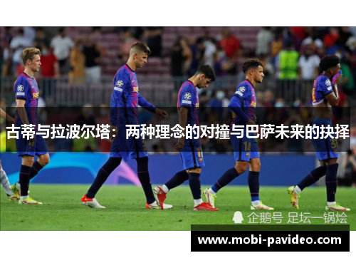 古蒂与拉波尔塔：两种理念的对撞与巴萨未来的抉择