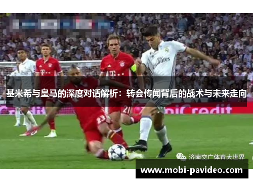 基米希与皇马的深度对话解析：转会传闻背后的战术与未来走向