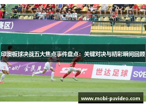 印澳板球决战五大焦点事件盘点：关键对决与精彩瞬间回顾