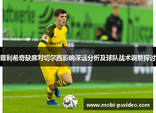 普利希奇缺席对切尔西影响深远分析及球队战术调整探讨