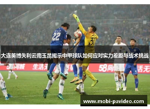 大连英博失利云南玉昆揭示中甲球队如何应对实力差距与战术挑战