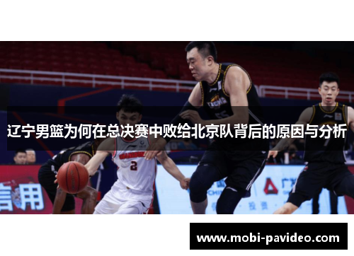 辽宁男篮为何在总决赛中败给北京队背后的原因与分析