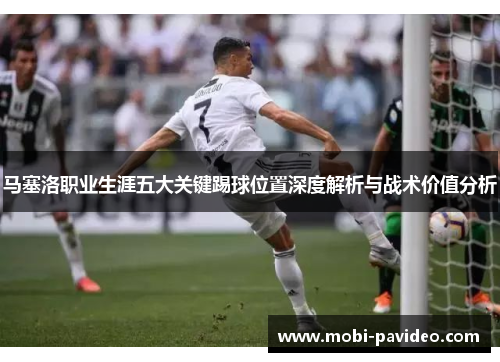马塞洛职业生涯五大关键踢球位置深度解析与战术价值分析 马塞洛职业生涯五大关键踢球位置深度解析与战术价值分析