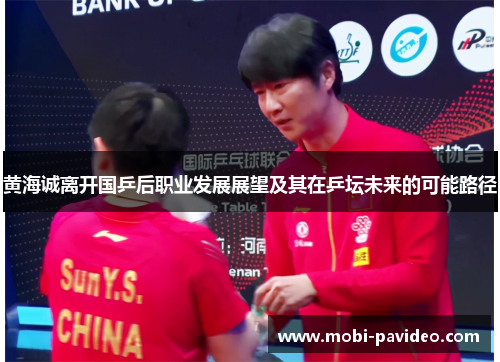 黄海诚离开国乒后职业发展展望及其在乒坛未来的可能路径 黄海诚离开国乒后职业发展展望及其在乒坛未来的可能路径