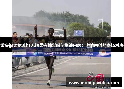 重庆铜梁龙3比1无锡吴钩精彩瞬间集锦回顾:激情四射的赛场对决 重庆铜梁龙3比1无锡吴钩精彩瞬间集锦回顾:激情四射的赛场对决