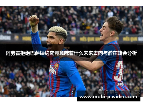 阿劳霍拒绝巴萨续约究竟意味着什么未来去向与潜在转会分析 阿劳霍拒绝巴萨续约究竟意味着什么未来去向与潜在转会分析