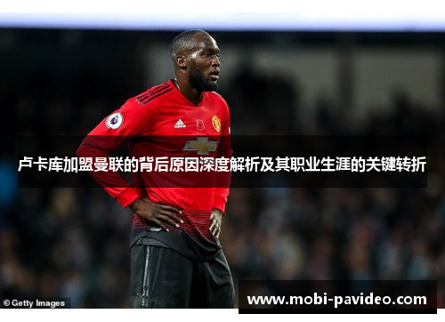 卢卡库加盟曼联的背后原因深度解析及其职业生涯的关键转折 卢卡库加盟曼联的背后原因深度解析及其职业生涯的关键转折