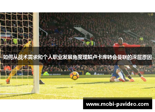如何从战术需求和个人职业发展角度理解卢卡库转会曼联的深层原因 如何从战术需求和个人职业发展角度理解卢卡库转会曼联的深层原因