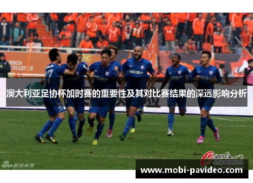 澳大利亚足协杯加时赛的重要性及其对比赛结果的深远影响分析