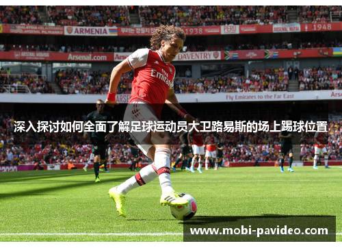 深入探讨如何全面了解足球运动员大卫路易斯的场上踢球位置
