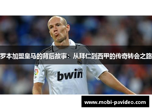 罗本加盟皇马的背后故事：从拜仁到西甲的传奇转会之路