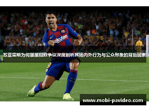 苏亚雷斯为何屡屡招致争议深度剖析其场内外行为与公众形象的背后因素