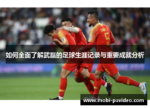 如何全面了解武磊的足球生涯记录与重要成就分析 如何全面了解武磊的足球生涯记录与重要成就分析