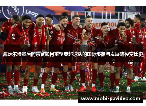 海瑟尔惨案后的禁赛如何重塑英超球队的国际形象与发展路径变迁史