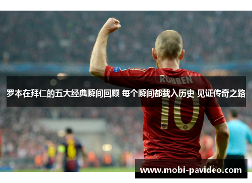 罗本在拜仁的五大经典瞬间回顾 每个瞬间都载入历史 见证传奇之路