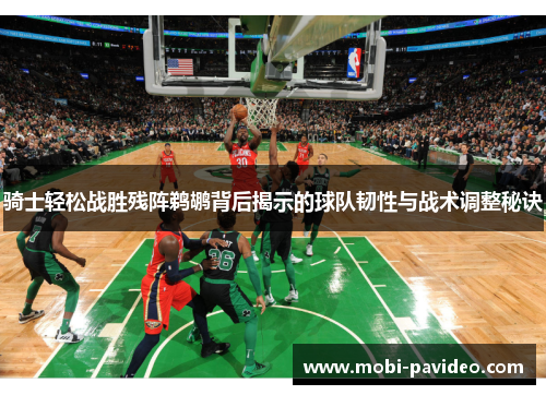 骑士轻松战胜残阵鹈鹕背后揭示的球队韧性与战术调整秘诀