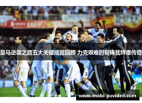 皇马逆袭之路五大关键成就回顾 力克艰难时刻铸就辉煌传奇