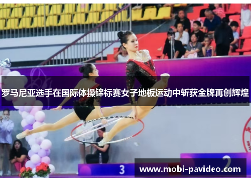 罗马尼亚选手在国际体操锦标赛女子地板运动中斩获金牌再创辉煌