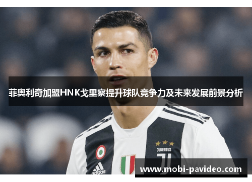 菲奥利奇加盟HNK戈里察提升球队竞争力及未来发展前景分析