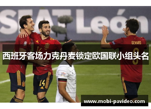 西班牙客场力克丹麦锁定欧国联小组头名 西班牙客场力克丹麦锁定欧国联小组头名