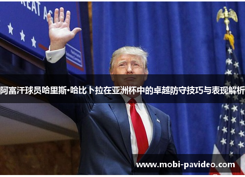 阿富汗球员哈里斯·哈比卜拉在亚洲杯中的卓越防守技巧与表现解析