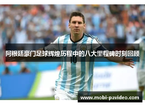 阿根廷豪门足球辉煌历程中的八大里程碑时刻回顾