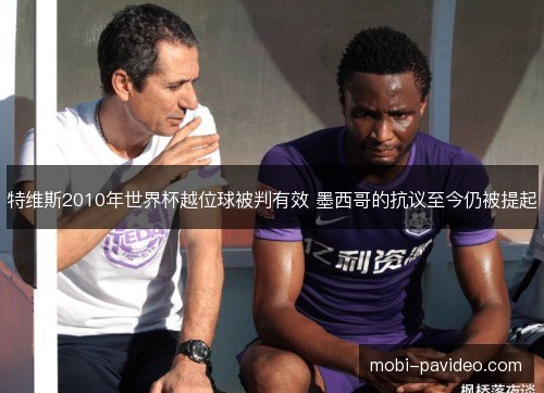 特维斯2010年世界杯越位球被判有效 墨西哥的抗议至今仍被提起